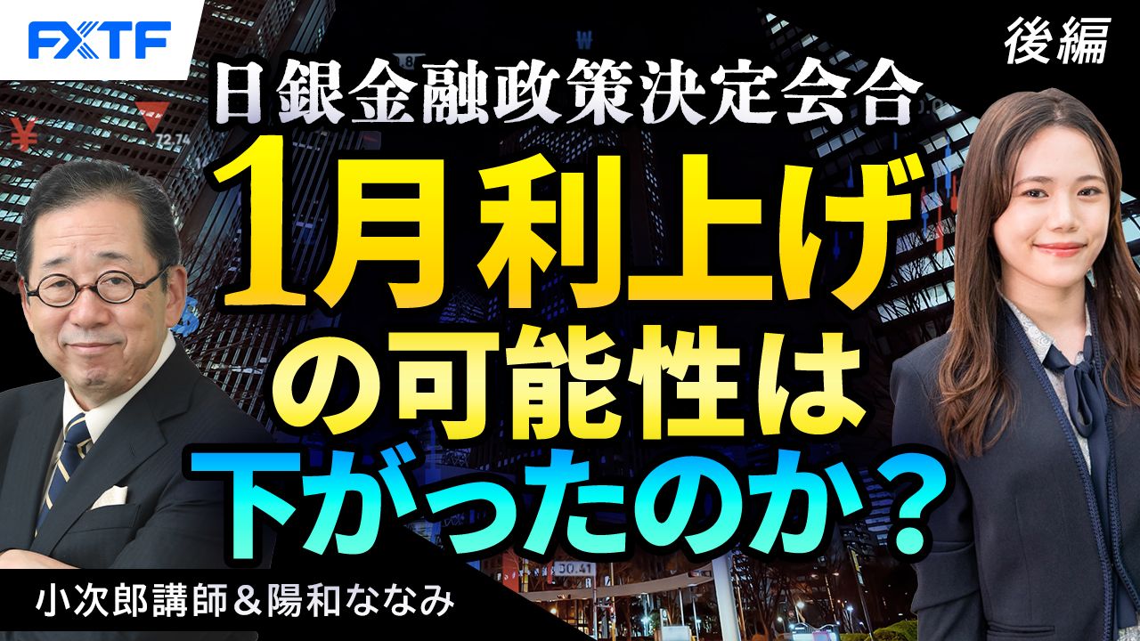 【動画】「日銀金融政策決定会合　1月利上げの可能性は下がったのか？【後編】」小次郎講師